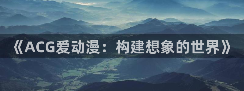 火狼动漫官网入口：《ACG爱动漫：构建想象的世界》