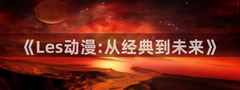 火狼网动漫万界独尊：《Les动漫:从经典到未来》