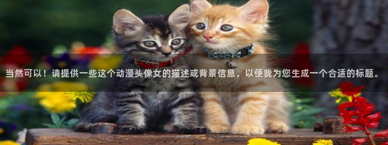 火狼动漫网动漫：当然可以！请提供一些这个动漫头像女的描述或背景信息，以便我为您生成一个合适的标题。