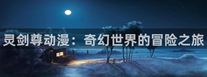 火狼官网动漫免费观看：灵剑尊动漫：奇幻世界的冒险之旅