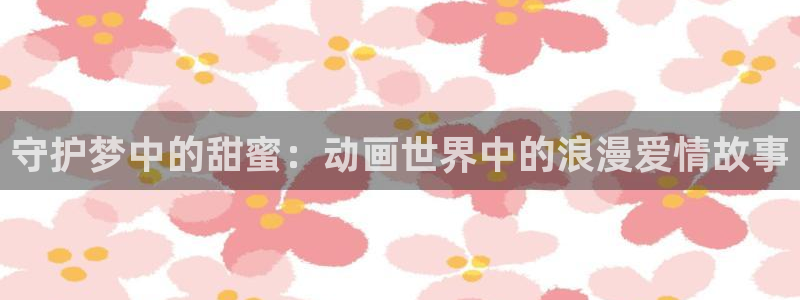 火狼影院动漫：守护梦中的甜蜜：动画世界中的浪漫爱情故事