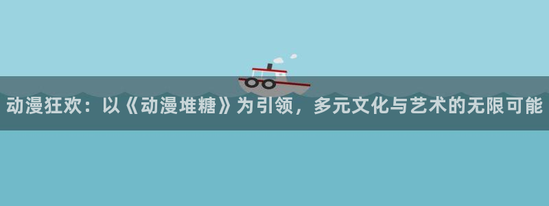 火狼动漫官网pro：动漫狂欢：以《动漫堆糖》为引领，多元文化与艺术的无限可能